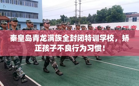 秦皇岛青龙满族全封闭特训学校，矫正孩子不良行为习惯！
