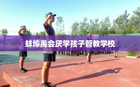 蚌埠禹会厌学孩子管教学校