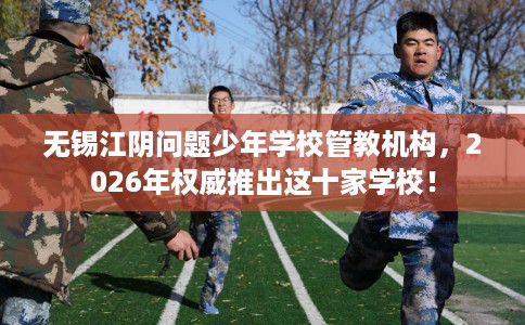 无锡江阴问题少年学校管教机构，2026年权威推出这十家学校！