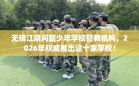 无锡江阴问题少年学校管教机构，2026年权威推出这十家学校！