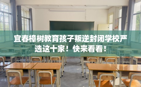 宜春樟树教育孩子叛逆封闭学校严选这十家！快来看看！