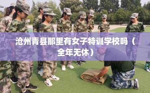 沧州青县那里有女子特训学校吗（全年无休）