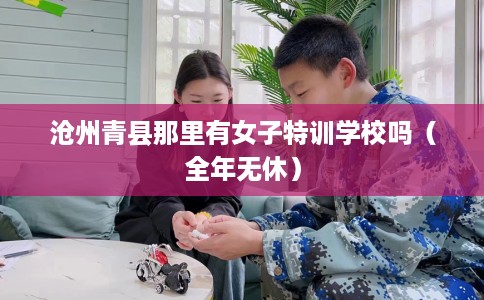 沧州青县那里有女子特训学校吗（全年无休）