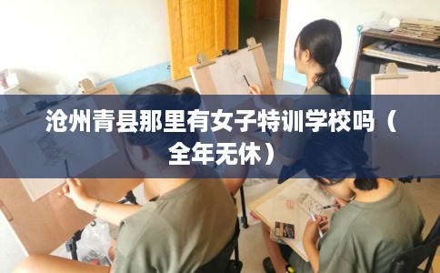 沧州青县那里有女子特训学校吗（全年无休）