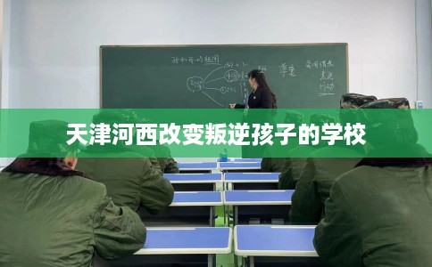 天津河西改变叛逆孩子的学校