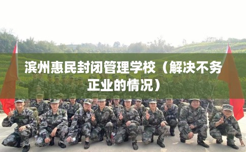 滨州惠民封闭管理学校（解决不务正业的情况）