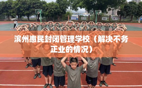滨州惠民封闭管理学校（解决不务正业的情况）