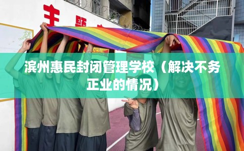 滨州惠民封闭管理学校（解决不务正业的情况）