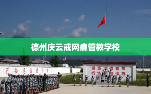 德州庆云戒网瘾管教学校