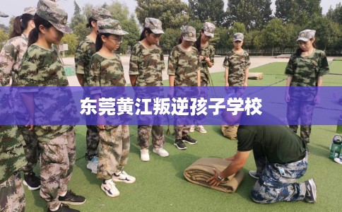 东莞黄江叛逆孩子学校