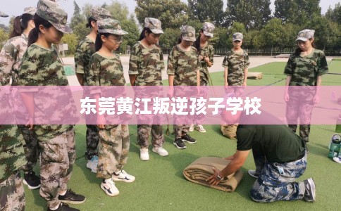 东莞黄江叛逆孩子学校