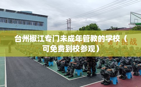 台州椒江专门未成年管教的学校（可免费到校参观）