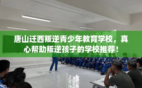 唐山迁西叛逆青少年教育学校，真心帮助叛逆孩子的学校推荐！