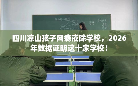 四川凉山孩子网瘾戒除学校，2026年数据证明这十家学校！