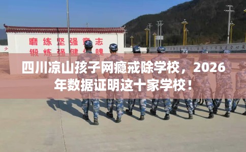 四川凉山孩子网瘾戒除学校，2026年数据证明这十家学校！
