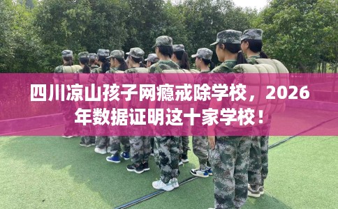 四川凉山孩子网瘾戒除学校，2026年数据证明这十家学校！