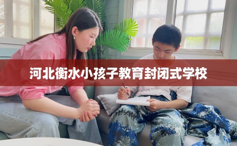 河北衡水小孩子教育封闭式学校