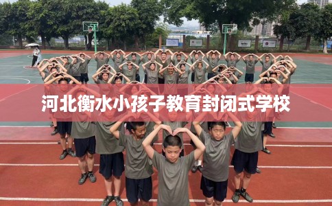 河北衡水小孩子教育封闭式学校