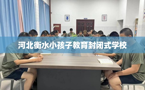 河北衡水小孩子教育封闭式学校