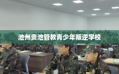 池州贵池管教青少年叛逆学校