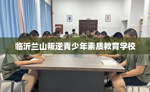 临沂兰山叛逆青少年素质教育学校