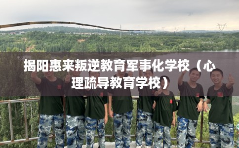 揭阳惠来叛逆教育军事化学校（心理疏导教育学校）