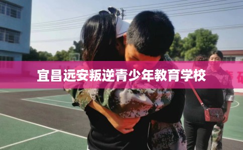 宜昌远安叛逆青少年教育学校