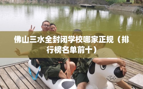 佛山三水全封闭学校哪家正规（排行榜名单前十）