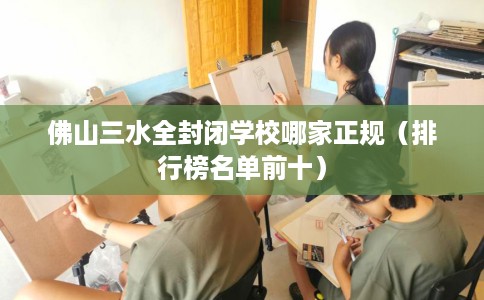 佛山三水全封闭学校哪家正规（排行榜名单前十）