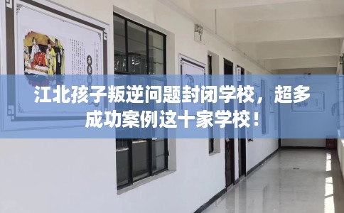 江北孩子叛逆问题封闭学校，超多成功案例这十家学校！