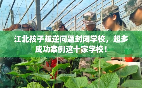 江北孩子叛逆问题封闭学校，超多成功案例这十家学校！