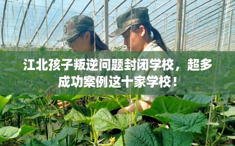 江北孩子叛逆问题封闭学校，超多成功案例这十家学校！