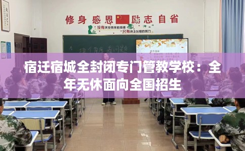 宿迁宿城全封闭专门管教学校：全年无休面向全国招生