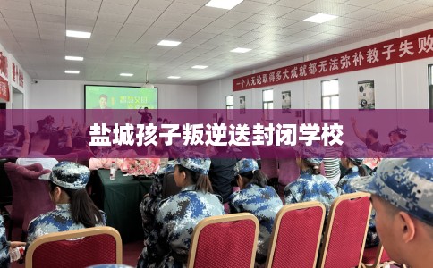 盐城孩子叛逆送封闭学校