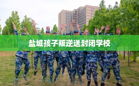 盐城孩子叛逆送封闭学校