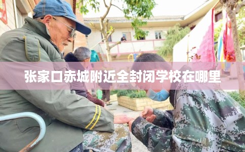 张家口赤城附近全封闭学校在哪里