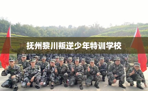 抚州黎川叛逆少年特训学校