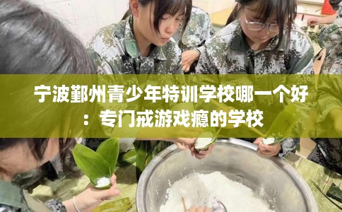 宁波鄞州青少年特训学校哪一个好：专门戒游戏瘾的学校