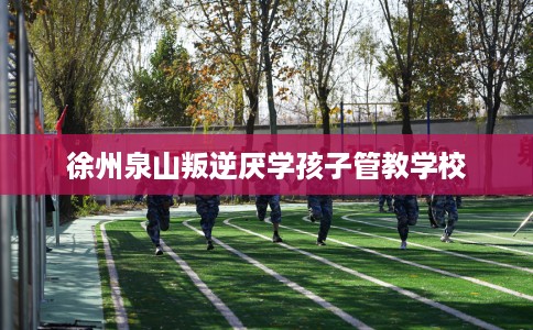 徐州泉山叛逆厌学孩子管教学校