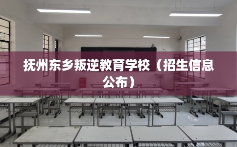 抚州东乡叛逆教育学校（招生信息公布）