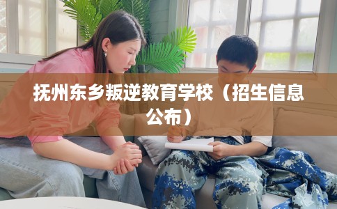 抚州东乡叛逆教育学校（招生信息公布）