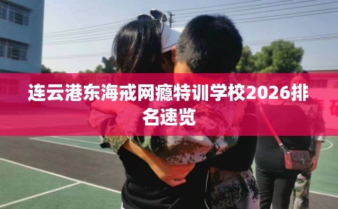 连云港东海戒网瘾特训学校2026排名速览