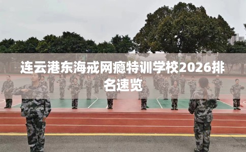 连云港东海戒网瘾特训学校2026排名速览