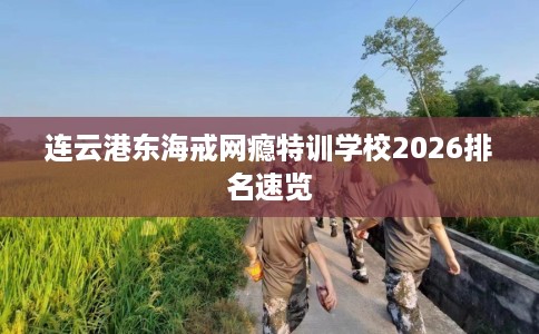 连云港东海戒网瘾特训学校2026排名速览
