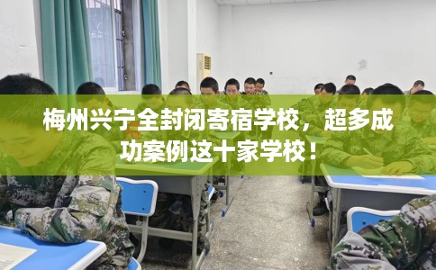 梅州兴宁全封闭寄宿学校，超多成功案例这十家学校！