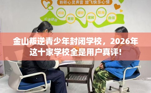 金山叛逆青少年封闭学校，2026年这十家学校全是用户真评!