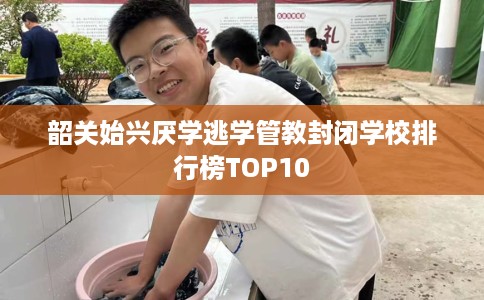 韶关始兴厌学逃学管教封闭学校排行榜TOP10