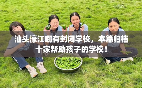 汕头濠江哪有封闭学校，本篇归档十家帮助孩子的学校！
