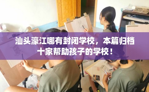 汕头濠江哪有封闭学校，本篇归档十家帮助孩子的学校！