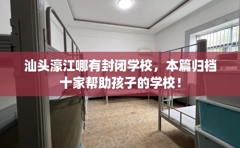汕头濠江哪有封闭学校，本篇归档十家帮助孩子的学校！